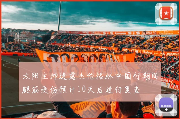 太阳主帅透露杰伦格林中国行期间腿筋受伤预计10天后进行复查
