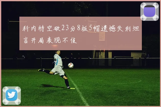 科内特空砍23分8板5帽遗憾失利坦言开局表现不佳