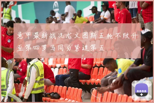 意甲最新战况尤文图斯五轮不败升至第四罗马同分紧追第五