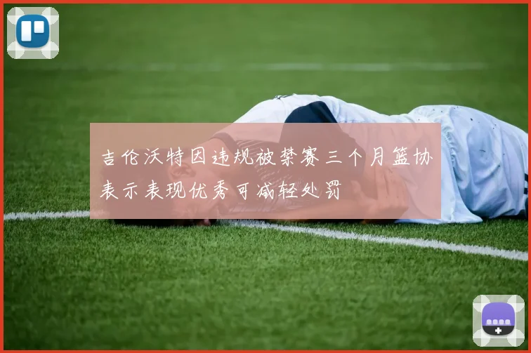 吉伦沃特因违规被禁赛三个月篮协表示表现优秀可减轻处罚