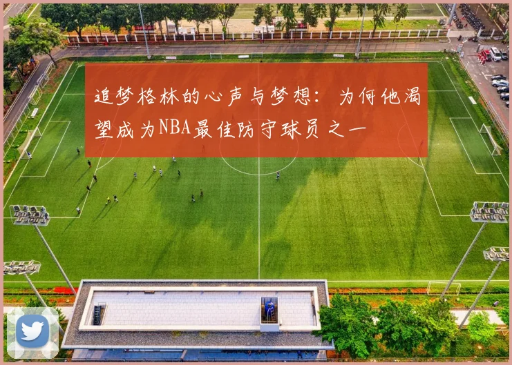追梦格林的心声与梦想：为何他渴望成为NBA最佳防守球员之一