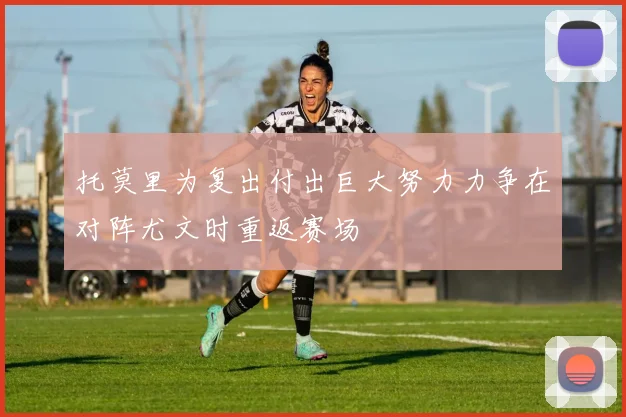 托莫里为复出付出巨大努力力争在对阵尤文时重返赛场