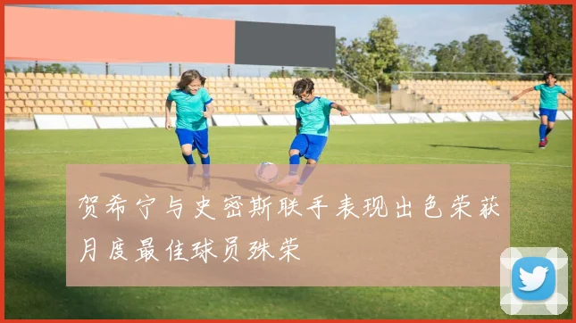 贺希宁与史密斯联手表现出色荣获月度最佳球员殊荣