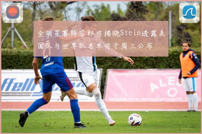 全明星赛阵容即将揭晓Stein透露美国队与世界队名单将于周三公布