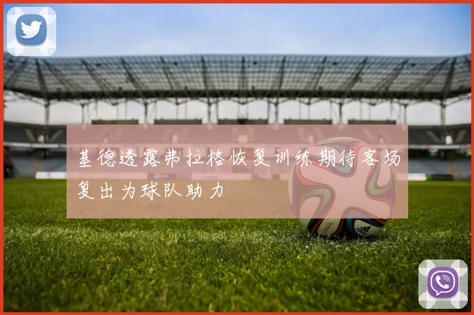 基德透露弗拉格恢复训练期待客场复出为球队助力