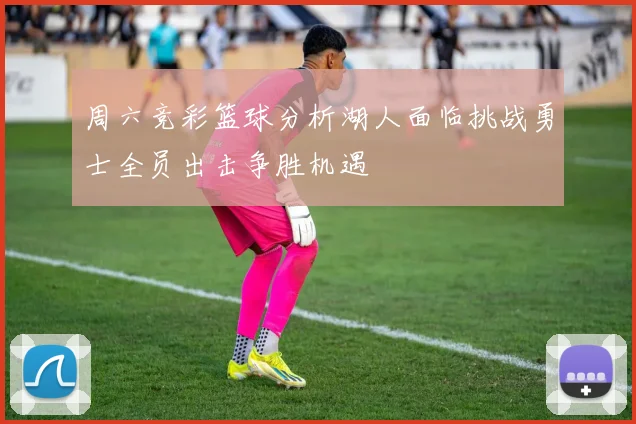 周六竞彩篮球分析湖人面临挑战勇士全员出击争胜机遇