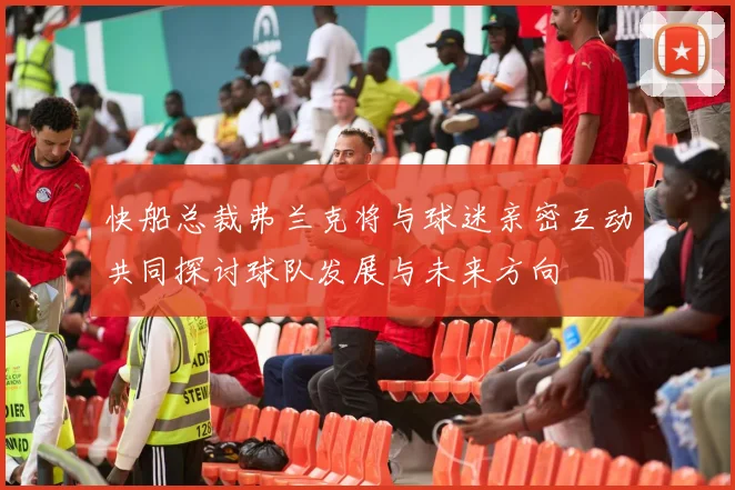 快船总裁弗兰克将与球迷亲密互动共同探讨球队发展与未来方向