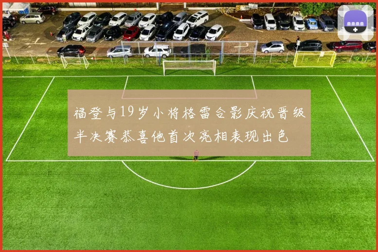 福登与19岁小将格雷合影庆祝晋级半决赛恭喜他首次亮相表现出色