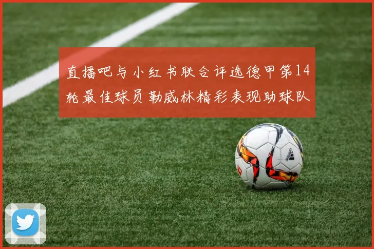 直播吧与小红书联合评选德甲第14轮最佳球员勒威林精彩表现助球队获胜