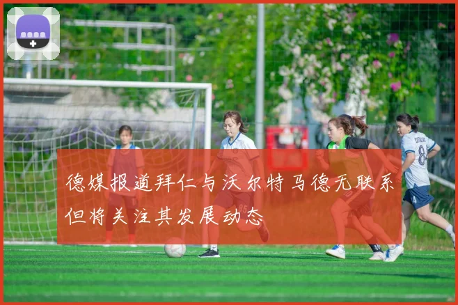 德媒报道拜仁与沃尔特马德无联系但将关注其发展动态