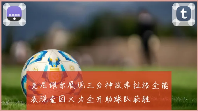 克尼佩尔展现三分神技弗拉格全能表现奎因火力全开助球队获胜