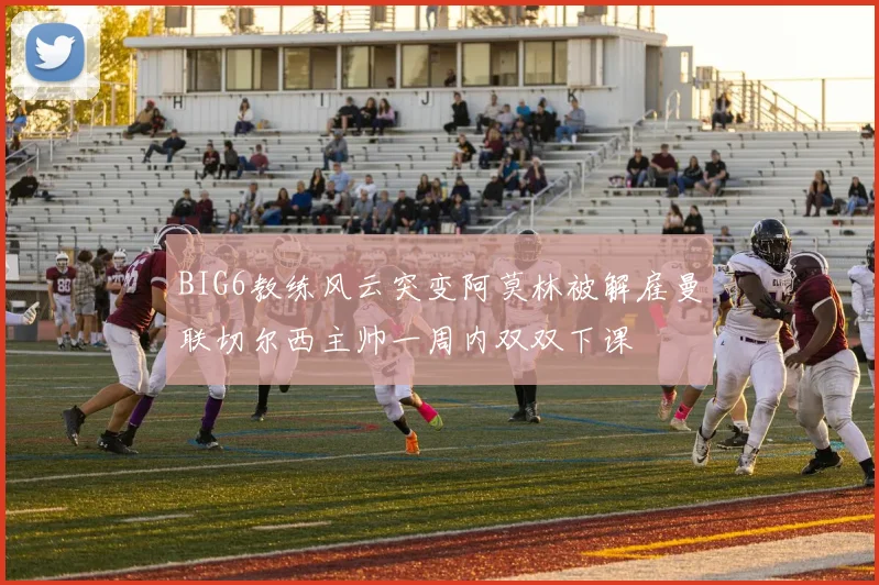 BIG6教练风云突变阿莫林被解雇曼联切尔西主帅一周内双双下课