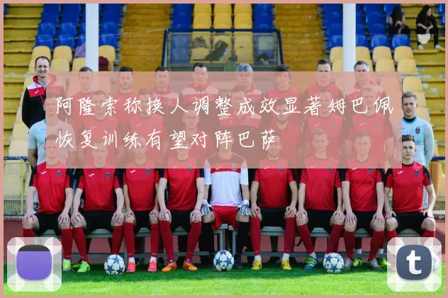 阿隆索称换人调整成效显著姆巴佩恢复训练有望对阵巴萨