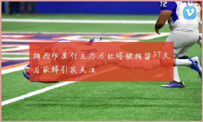 梅西印度行主办方杜塔被拘留37天后获释引发关注