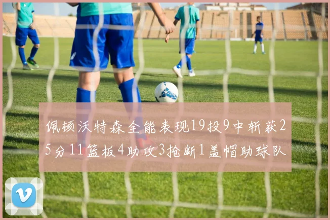 佩顿沃特森全能表现19投9中斩获25分11篮板4助攻3抢断1盖帽助球队争胜