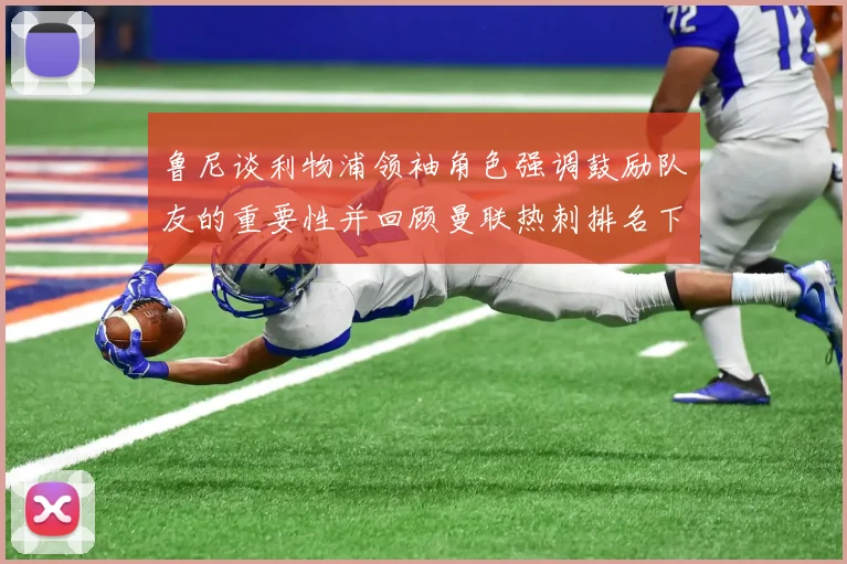 鲁尼谈利物浦领袖角色强调鼓励队友的重要性并回顾曼联热刺排名下滑经历