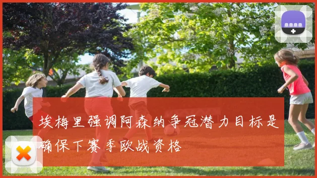 埃梅里强调阿森纳争冠潜力目标是确保下赛季欧战资格