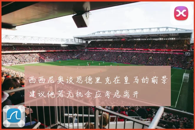 西西尼奥谈恩德里克在皇马的前景建议他若无机会应考虑离开