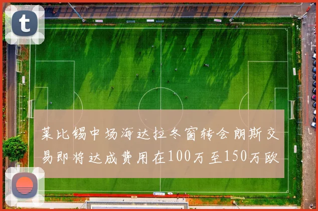 莱比锡中场海达拉冬窗转会朗斯交易即将达成费用在100万至150万欧之间