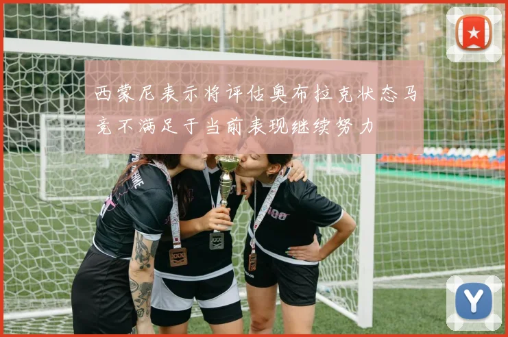 西蒙尼表示将评估奥布拉克状态马竞不满足于当前表现继续努力