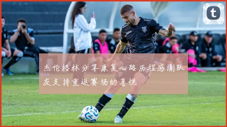 杰伦格林分享康复心路历程感谢队友支持重返赛场的喜悦