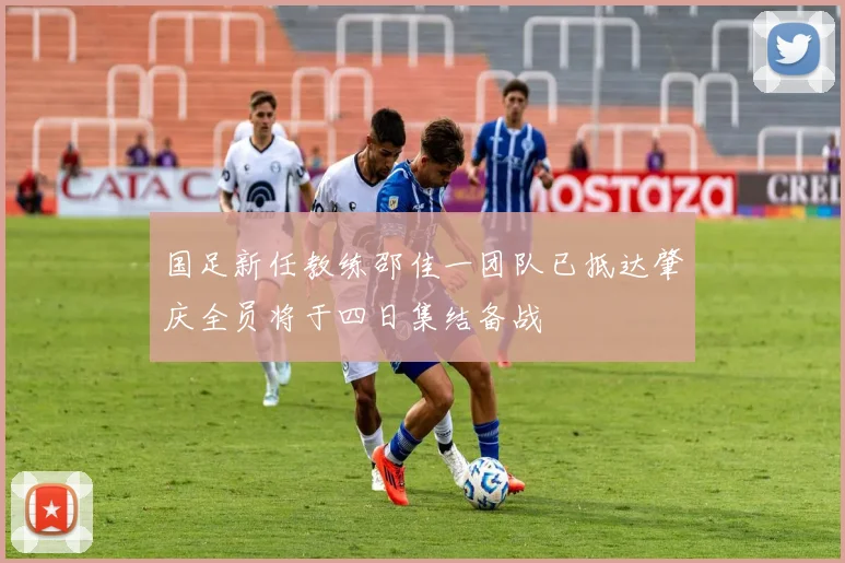 国足新任教练邵佳一团队已抵达肇庆全员将于四日集结备战