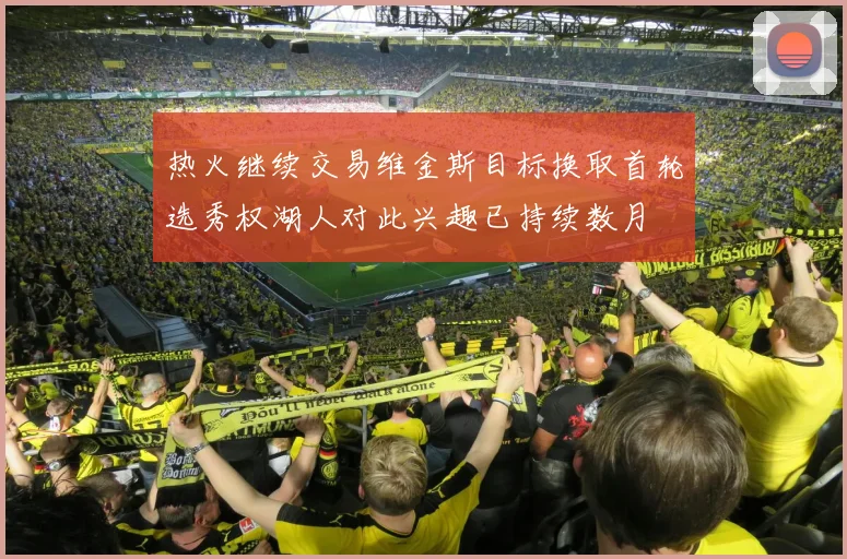 热火继续交易维金斯目标换取首轮选秀权湖人对此兴趣已持续数月