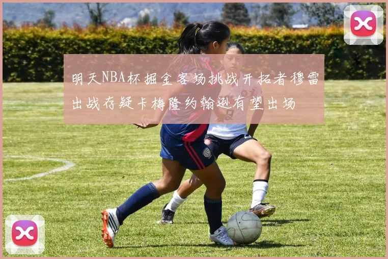 明天NBA杯掘金客场挑战开拓者穆雷出战存疑卡梅隆约翰逊有望出场
