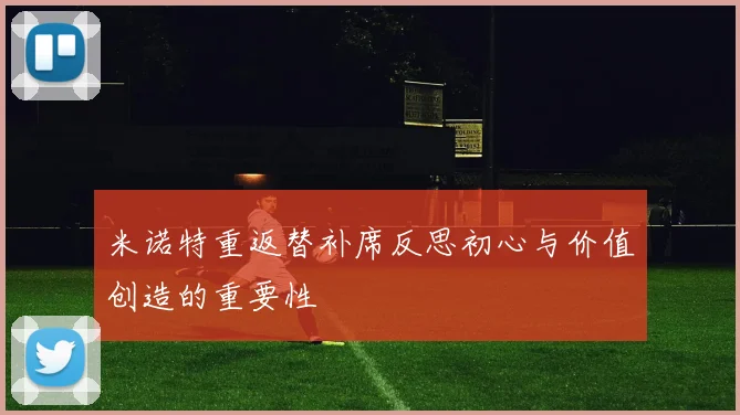 米诺特重返替补席反思初心与价值创造的重要性