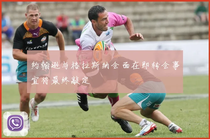 约翰逊与格拉斯纳会面在即转会事宜将最终敲定