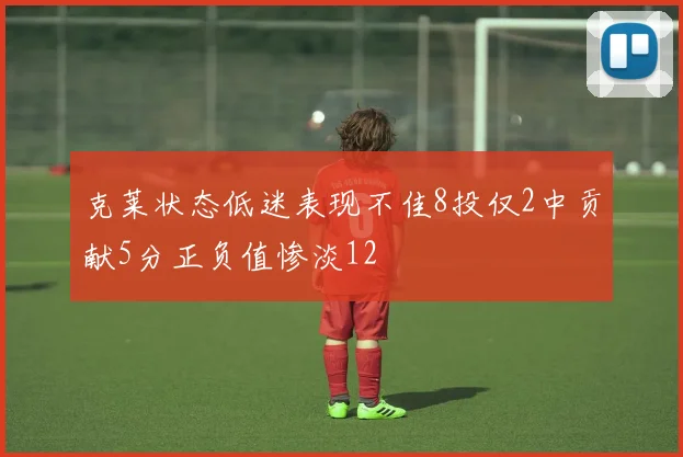 克莱状态低迷表现不佳8投仅2中贡献5分正负值惨淡12