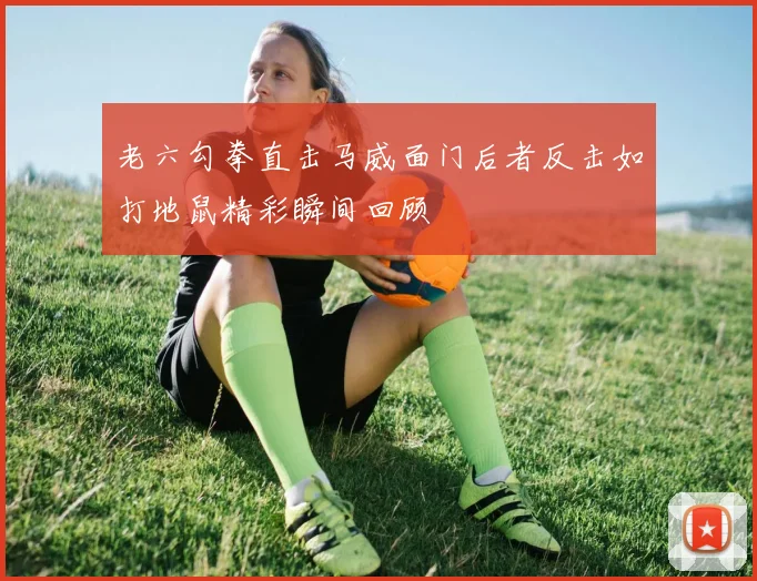 老六勾拳直击马威面门后者反击如打地鼠精彩瞬间回顾