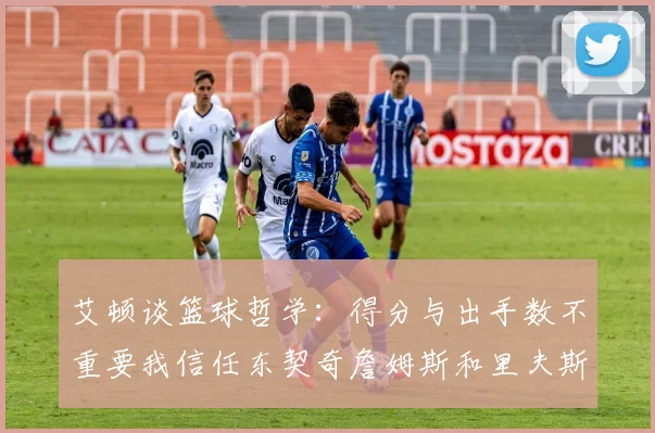 艾顿谈篮球哲学：得分与出手数不重要我信任东契奇詹姆斯和里夫斯的能力