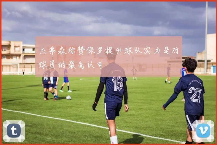 杰弗森称赞保罗提升球队实力是对球员的最高认可