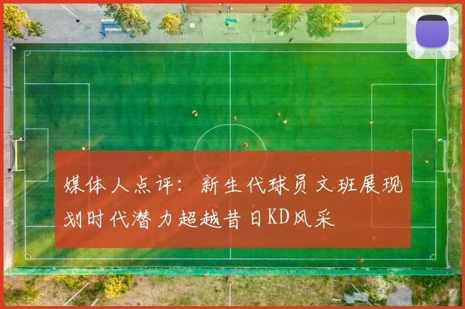媒体人点评：新生代球员文班展现划时代潜力超越昔日KD风采