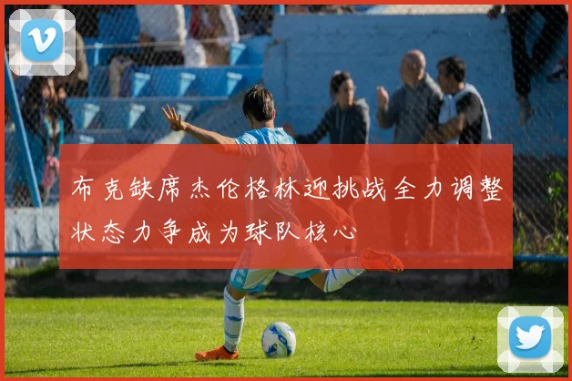 布克缺席杰伦格林迎挑战全力调整状态力争成为球队核心