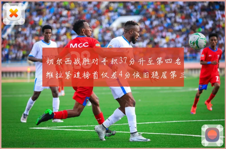 切尔西战胜对手积37分升至第四名维拉紧追榜首仅差4分依旧稳居第三