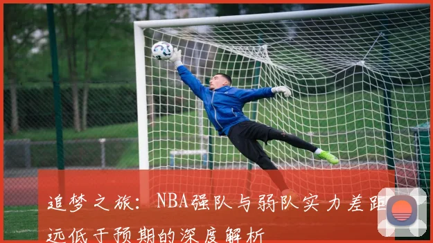 追梦之旅：NBA强队与弱队实力差距远低于预期的深度解析