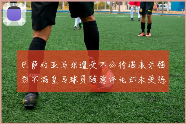 巴萨对亚马尔遭受不公待遇表示强烈不满皇马球员随意评论却未受惩罚