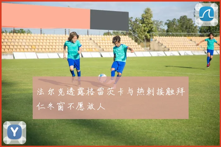 法尔克透露格雷茨卡与热刺接触拜仁冬窗不愿放人