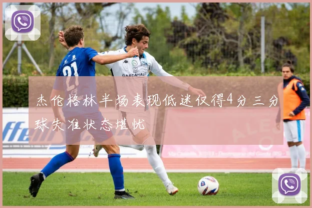 杰伦格林半场表现低迷仅得4分三分球失准状态堪忧